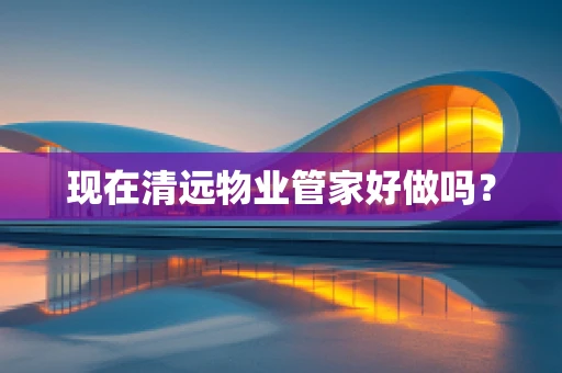 现在清远物业管家好做吗？